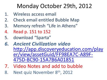 Monday October 29th, 2012 1.Wireless access email 2.Check email entitled Bubble Map 3.Memory refresh “Life in Athens” 4.Read p. 151 to 152 5.download “Sparta”