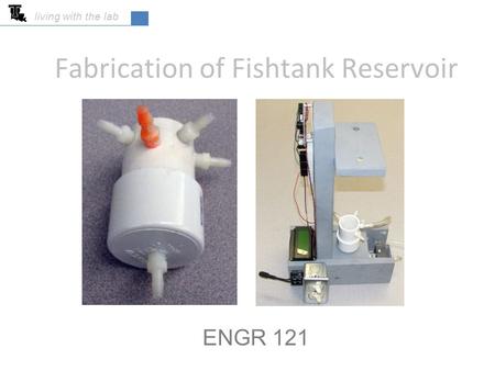 Fabrication of Fishtank Reservoir ENGR 121 living with the lab.