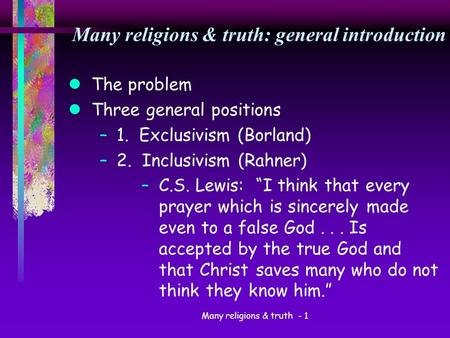 Many religions & truth - 1 Many religions & truth: general introduction lThe problem lThree general positions –1. Exclusivism (Borland) –2. Inclusivism.