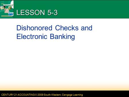 CENTURY 21 ACCOUNTING © 2009 South-Western, Cengage Learning LESSON 5-3 Dishonored Checks and Electronic Banking.