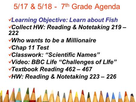 5/17 & 5/18 - 7 th Grade Agenda Learning Objective: Learn about Fish Collect HW: Reading & Notetaking 219 – 222 Who wants to be a Millionaire Chap 11 Test.