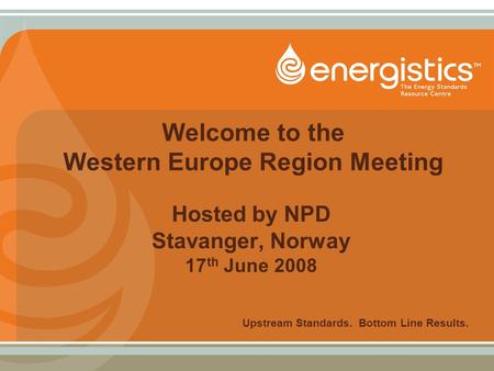Welcome to the Western Europe Region Meeting Hosted by NPD Stavanger, Norway 17 th June 2008 Upstream Standards. Bottom Line Results.