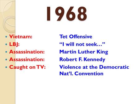 1968 Vietnam: Tet Offensive LBJ:“I will not seek…” Assassination: Martin Luther King Assassination: Robert F. Kennedy Caught on TV: Violence at the Democratic.