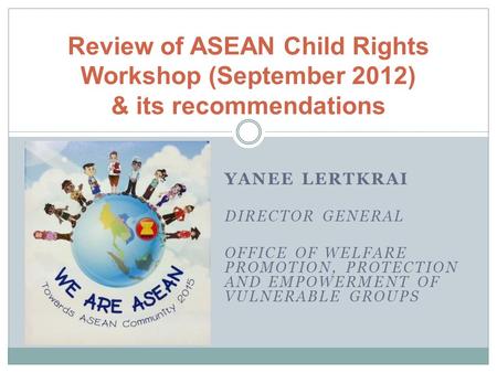 YANEE LERTKRAI DIRECTOR GENERAL OFFICE OF WELFARE PROMOTION, PROTECTION AND EMPOWERMENT OF VULNERABLE GROUPS Review of ASEAN Child Rights Workshop (September.