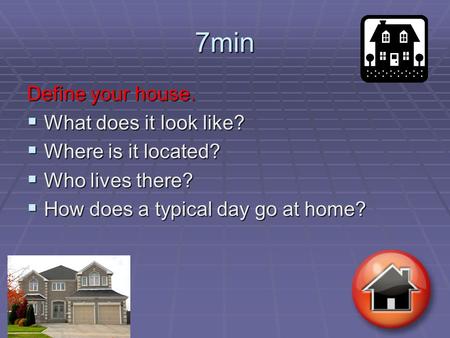 7min Define your house.  What does it look like?  Where is it located?  Who lives there?  How does a typical day go at home?