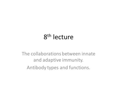 8 th lecture The collaborations between innate and adaptive immunity. Antibody types and functions.