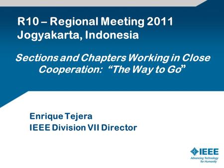 Sections and Chapters Working in Close Cooperation: “The Way to Go ” Enrique Tejera IEEE Division VII Director R10 – Regional Meeting 2011 Jogyakarta,