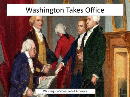 Washington Takes Office Washington’s Cabinet of Advisors.
