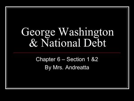 George Washington & National Debt Chapter 6 – Section 1 &2 By Mrs. Andreatta.