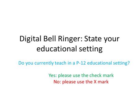 Digital Bell Ringer: State your educational setting Do you currently teach in a P-12 educational setting? Yes: please use the check mark No: please use.