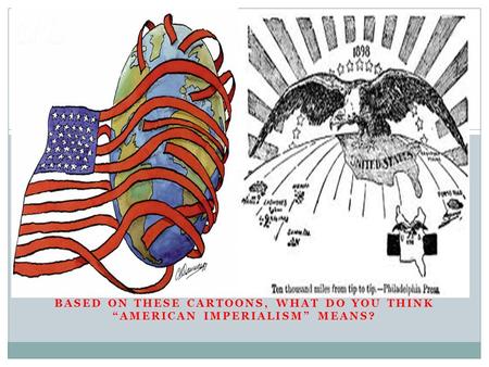 BASED ON THESE CARTOONS, WHAT DO YOU THINK “AMERICAN IMPERIALISM” MEANS?