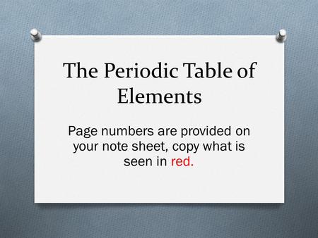 The Periodic Table of Elements Page numbers are provided on your note sheet, copy what is seen in red.