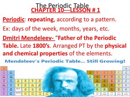 The Periodic Table CHAPTER 10---LESSON # 1 Periodic: repeating, according to a pattern. Ex: days of the week, months, years, etc. Dmitri Mendeleev- “Father.