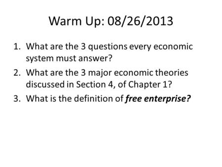 Warm Up: 08/26/2013 1.What are the 3 questions every economic system must answer? 2.What are the 3 major economic theories discussed in Section 4, of Chapter.