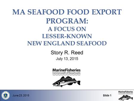 MA SEAFOOD FOOD EXPORT PROGRAM: A FOCUS ON LESSER-KNOWN NEW ENGLAND SEAFOOD Story R. Reed July 13, 2015 June 23, 2015Slide 1.