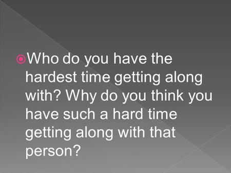  Who do you have the hardest time getting along with? Why do you think you have such a hard time getting along with that person?