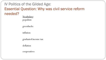 IV Politics of the Gilded Age: Essential Question: Why was civil service reform needed? Vocabulary: populism greenbacks inflation graduated income tax.