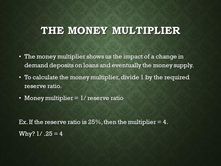 THE MONEY MULTIPLIER The money multiplier shows us the impact of a change in demand deposits on loans and eventually the money supply. The money multiplier.