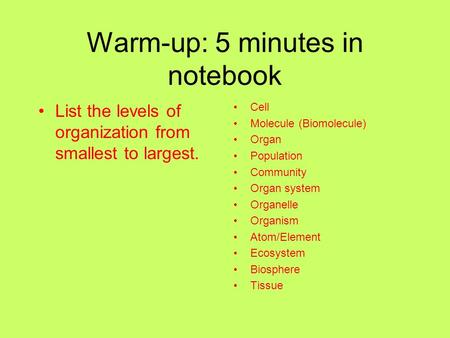 Warm-up: 5 minutes in notebook List the levels of organization from smallest to largest. Cell Molecule (Biomolecule) Organ Population Community Organ system.