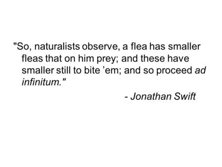 So, naturalists observe, a flea has smaller fleas that on him prey; and these have smaller still to bite ’em; and so proceed ad infinitum. - Jonathan.