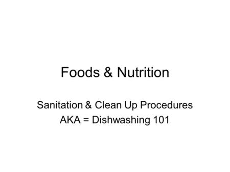 Foods & Nutrition Sanitation & Clean Up Procedures AKA = Dishwashing 101.