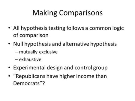 Making Comparisons All hypothesis testing follows a common logic of comparison Null hypothesis and alternative hypothesis – mutually exclusive – exhaustive.