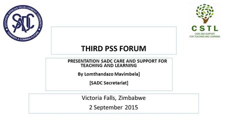 THIRD PSS FORUM Victoria Falls, Zimbabwe 2 September 2015 PRESENTATION SADC CARE AND SUPPORT FOR TEACHING AND LEARNING By Lomthandazo Mavimbela] [SADC.