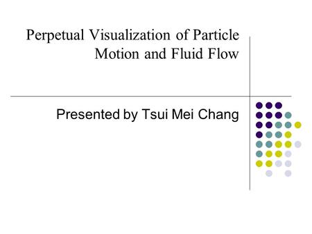 Perpetual Visualization of Particle Motion and Fluid Flow Presented by Tsui Mei Chang.