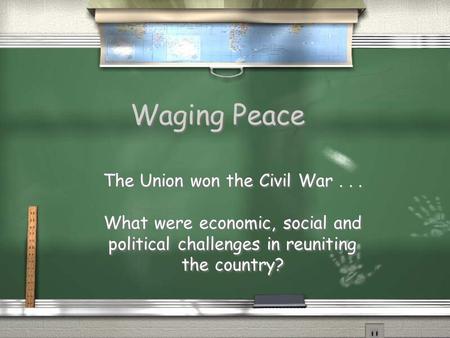 Waging Peace The Union won the Civil War... What were economic, social and political challenges in reuniting the country? The Union won the Civil War...