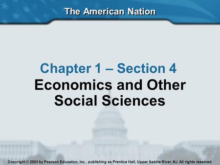 The American Nation Chapter 1 – Section 4 Economics and Other Social Sciences Copyright © 2003 by Pearson Education, Inc., publishing as Prentice Hall,