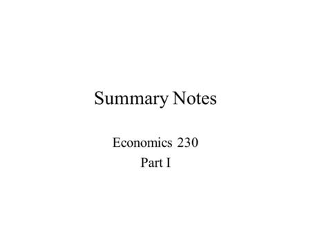 Summary Notes Economics 230 Part I. Chapter I Economics is concerned with the implications of relative scarcity A consequence is that there is no free.