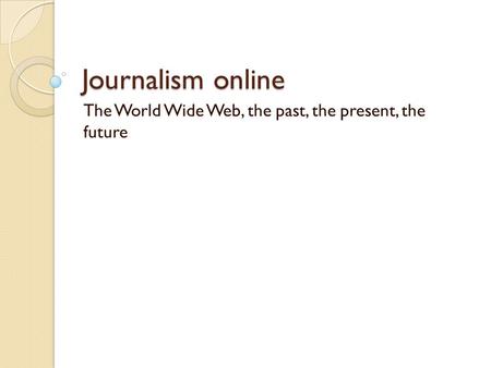 Journalism online The World Wide Web, the past, the present, the future.