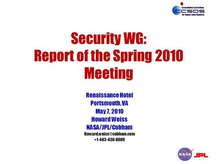 Security WG: Report of the Spring 2010 Meeting Renaissance Hotel Portsmouth, VA May 7, 2010 Howard Weiss NASA/JPL/Cobham +1-443-430-8089.