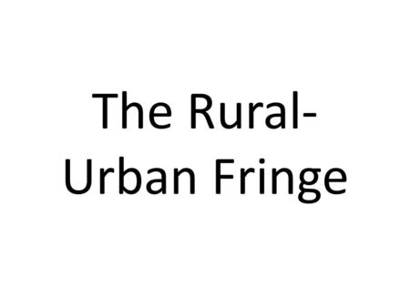 The Rural- Urban Fringe. The Fringe The Rural-Urban fringe is the name given to the land at the edge of an urban area, where there is often a huge mixture.