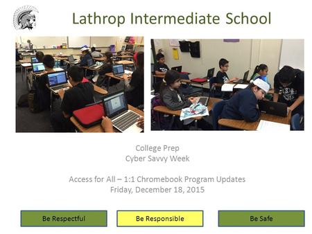 Lathrop Intermediate School College Prep Cyber Savvy Week Access for All – 1:1 Chromebook Program Updates Friday, December 18, 2015 Be RespectfulBe ResponsibleBe.