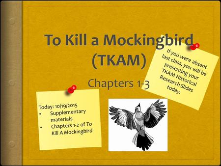 Today: 10/19/2015 Supplementary materials Chapters 1-2 of To Kill A Mockingbird If you were absent last class, you will be presenting your TKAM Historical.