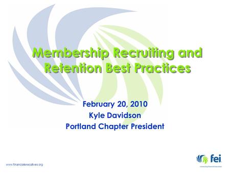Www.financialexecutives.org Membership Recruiting and Retention Best Practices February 20, 2010 Kyle Davidson Portland Chapter President.