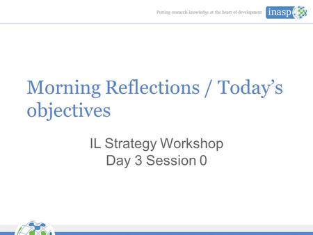 Morning Reflections / Today’s objectives IL Strategy Workshop Day 3 Session 0.