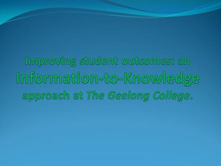 Knowledge building in the 21 st century at The Geelong College: Information-to-Knowledge Continuum “As we increasingly move toward an environment of instant.