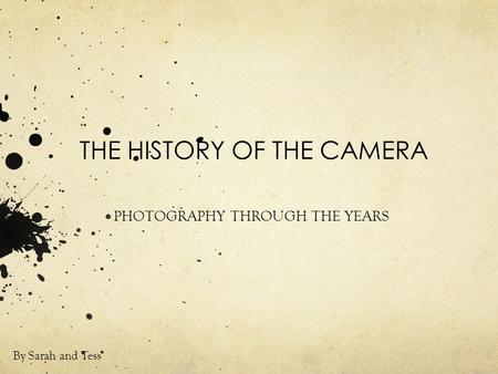 THE HISTORY OF THE CAMERA PHOTOGRAPHY THROUGH THE YEARS By Sarah and Tess.