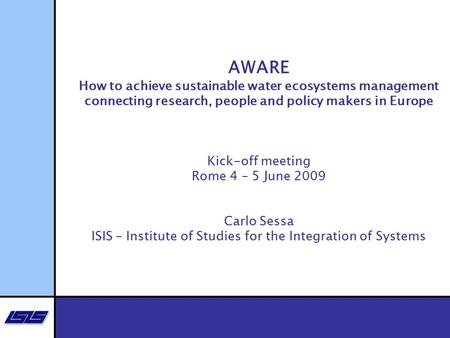 AWARE How to achieve sustainable water ecosystems management connecting research, people and policy makers in Europe Kick-off meeting Rome 4 – 5 June 2009.