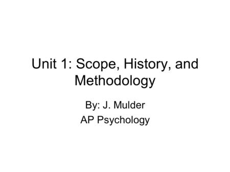Unit 1: Scope, History, and Methodology By: J. Mulder AP Psychology.