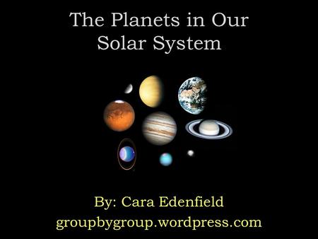 The Planets in Our Solar System By: Cara Edenfield groupbygroup.wordpress.com.