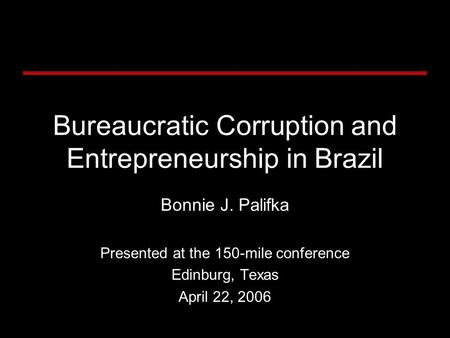Bureaucratic Corruption and Entrepreneurship in Brazil Bonnie J. Palifka Presented at the 150-mile conference Edinburg, Texas April 22, 2006.