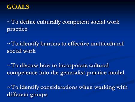 GOALS ~To define culturally competent social work practice ~To identify barriers to effective multicultural social work ~To discuss how to incorporate.