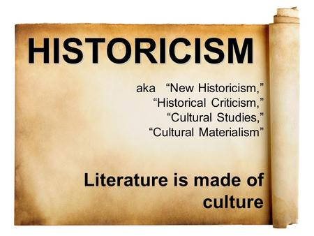 HISTORICISM aka “New Historicism,” “Historical Criticism,” “Cultural Studies,” “Cultural Materialism” Literature is made of culture.