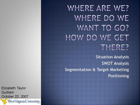 Situation Analysis SWOT Analysis Segmentation & Target Marketing Positioning Elizabeth Taylor Quilliam October 22, 2007.