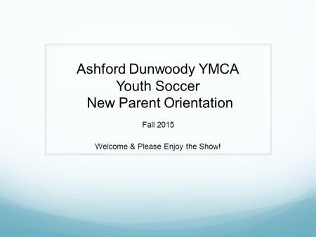 Ashford Dunwoody YMCA Youth Soccer New Parent Orientation Fall 2015 Welcome & Please Enjoy the Show!