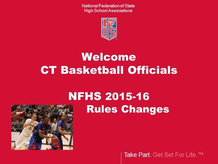 Take Part. Get Set For Life.™ National Federation of State High School Associations Welcome CT Basketball Officials NFHS 2015-16 Rules Changes.