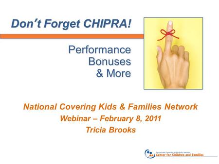 Don’t Forget CHIPRA! Performance Bonuses & More National Covering Kids & Families Network Webinar – February 8, 2011 Tricia Brooks.